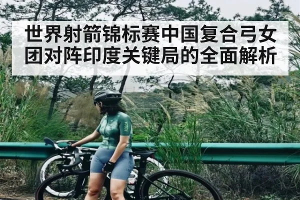 世界射箭锦标赛中国复合弓女团对阵印度关键局的全面解析
