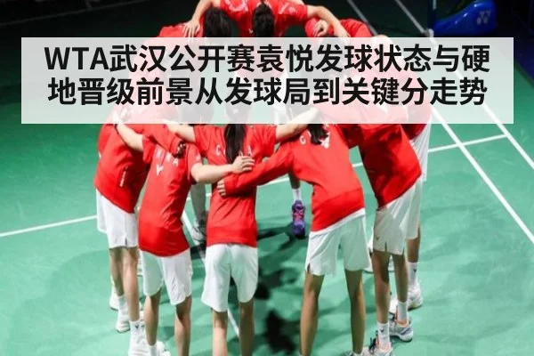 WTA武汉公开赛袁悦发球状态与硬地晋级前景从发球局到关键分走势