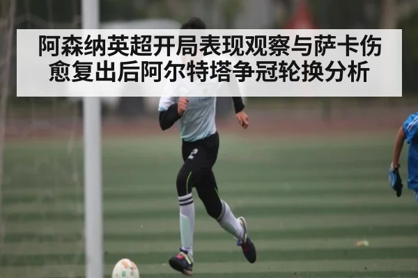 阿森纳英超开局表现观察与萨卡伤愈复出后阿尔特塔争冠轮换分析