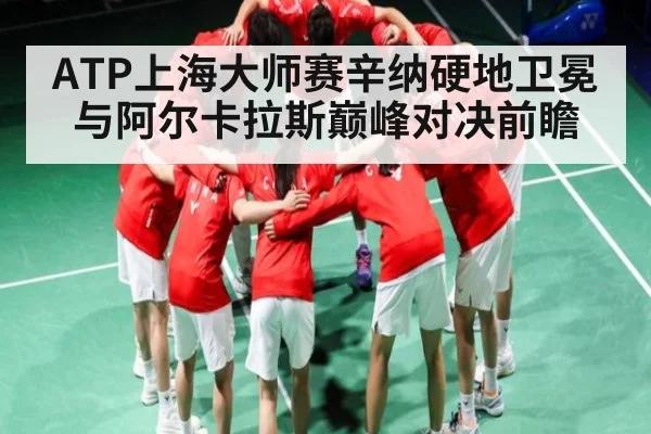 ATP上海大师赛辛纳硬地卫冕与阿尔卡拉斯巅峰对决前瞻