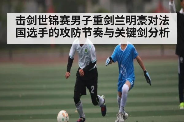 击剑世锦赛男子重剑兰明豪对法国选手的攻防节奏与关键剑分析
