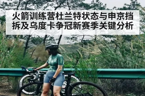 火箭训练营杜兰特状态与申京挡拆及乌度卡争冠新赛季关键分析