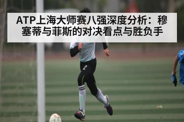 ATP上海大师赛八强深度分析：穆塞蒂与菲斯的对决看点与胜负手