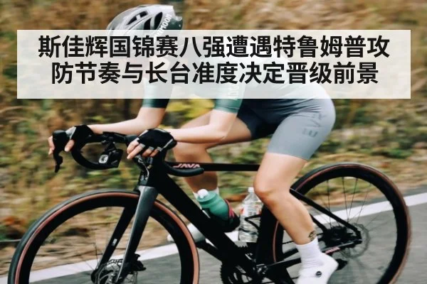 斯佳辉国锦赛八强遭遇特鲁姆普攻防节奏与长台准度决定晋级前景