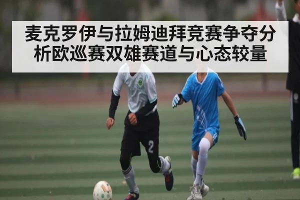 麦克罗伊与拉姆迪拜竞赛争夺分析欧巡赛双雄赛道与心态较量