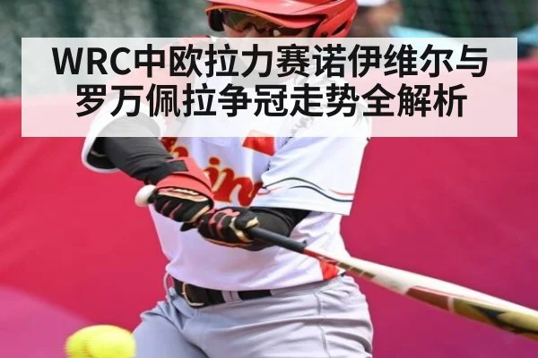 WRC中欧拉力赛诺伊维尔与罗万佩拉争冠走势全解析