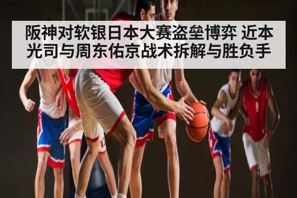 阪神对软银日本大赛盗垒博弈 近本光司与周东佑京战术拆解与胜负手