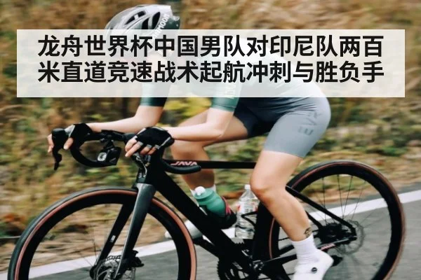 龙舟世界杯中国男队对印尼队两百米直道竞速战术起航冲刺与胜负手