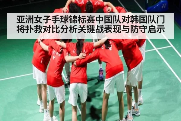 亚洲女子手球锦标赛中国队对韩国队门将扑救对比分析关键战表现与防守启示